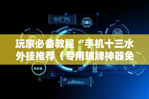 玩家必备教程“手机十三水外挂推荐（专用辅牌神器免安装）