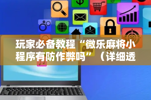 玩家必备教程“微乐麻将小程序有防作弊吗”（详细透视教程）-哔哩哔哩