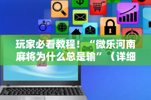玩家必看教程！“微乐河南麻将为什么总是输”（详细透视教程）-哔哩哔哩