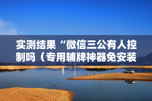 实测结果“微信三公有人控制吗（专用辅牌神器免安装）