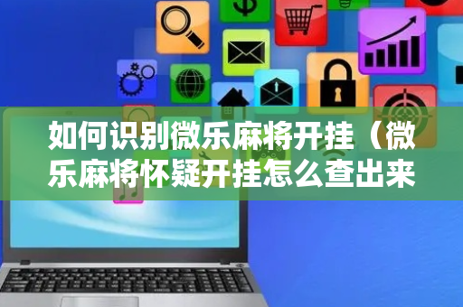 如何识别微乐麻将开挂（微乐麻将怀疑开挂怎么查出来?）