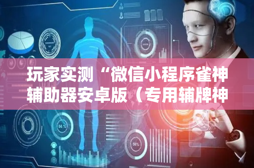 玩家实测“微信小程序雀神辅助器安卓版（专用辅牌神器免安装）