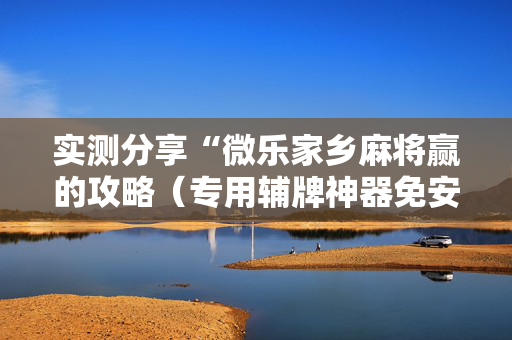实测分享“微乐家乡麻将赢的攻略（专用辅牌神器免安装）