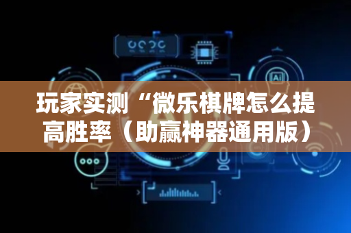 玩家实测“微乐棋牌怎么提高胜率（助赢神器通用版）