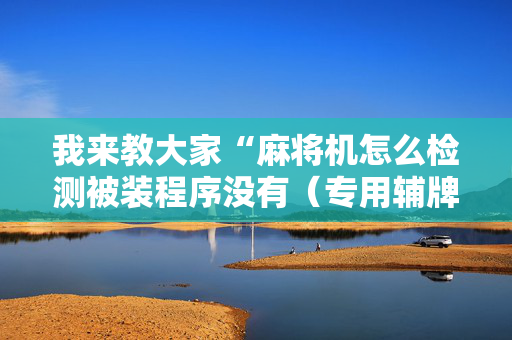 我来教大家“麻将机怎么检测被装程序没有（专用辅牌神器免安装）