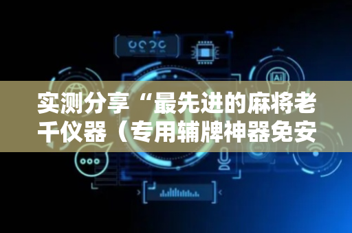 实测分享“最先进的麻将老千仪器（专用辅牌神器免安装）
