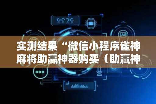 实测结果“微信小程序雀神麻将助赢神器购买（助赢神器通用版）