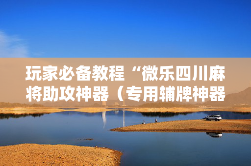 玩家必备教程“微乐四川麻将助攻神器（专用辅牌神器免安装）