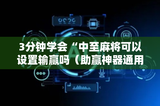 3分钟学会“中至麻将可以设置输赢吗（助赢神器通用版）
