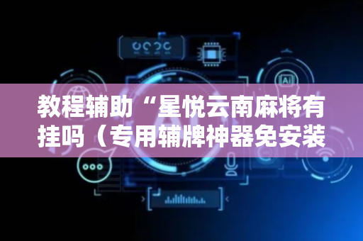 教程辅助“星悦云南麻将有挂吗（专用辅牌神器免安装）