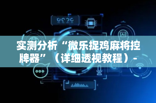 实测分析“微乐捉鸡麻将控牌器”（详细透视教程）-哔哩哔哩