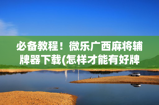 必备教程！微乐广西麻将辅牌器下载(怎样才能有好牌)