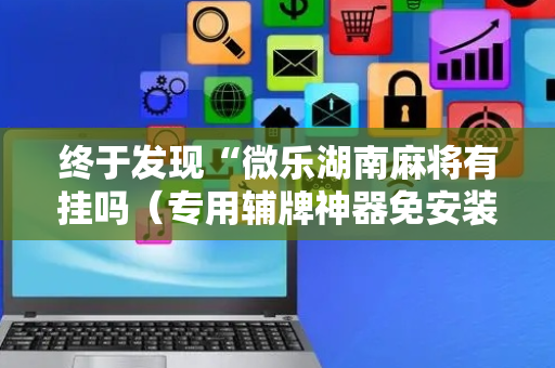 终于发现“微乐湖南麻将有挂吗（专用辅牌神器免安装）