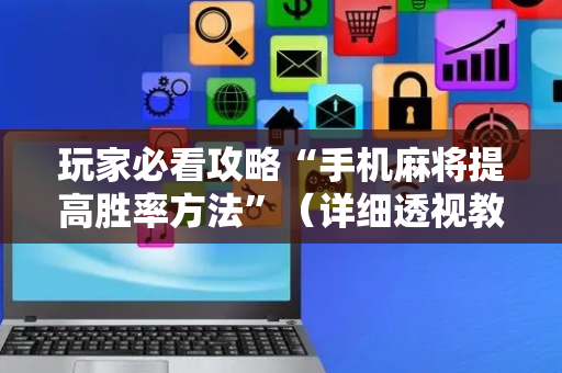 玩家必看攻略“手机麻将提高胜率方法”（详细透视教程）-哔哩哔哩