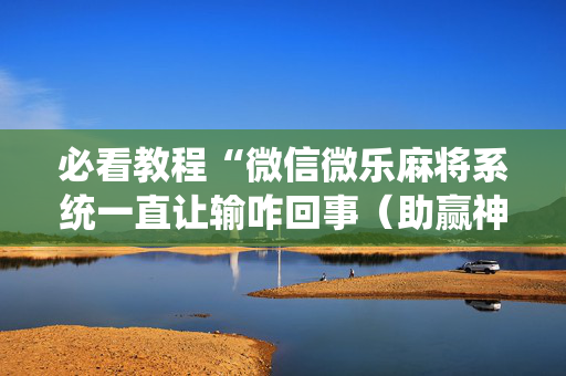 必看教程“微信微乐麻将系统一直让输咋回事（助赢神器通用版）
