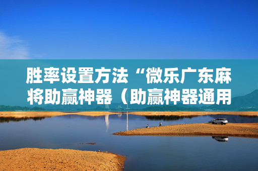 胜率设置方法“微乐广东麻将助赢神器（助赢神器通用版）