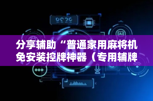 分享辅助“普通家用麻将机免安装控牌神器（专用辅牌神器免安装）