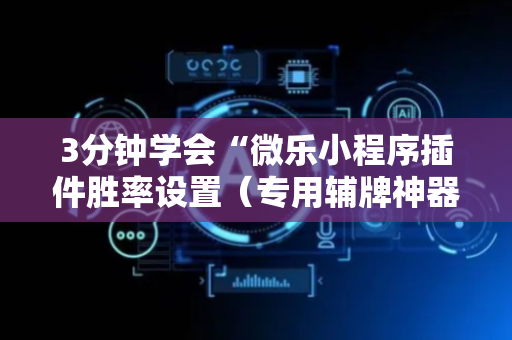3分钟学会“微乐小程序插件胜率设置（专用辅牌神器免安装）