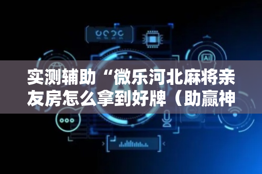 实测辅助“微乐河北麻将亲友房怎么拿到好牌（助赢神器通用版）