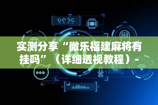 实测分享“微乐福建麻将有挂吗”（详细透视教程）-哔哩哔哩