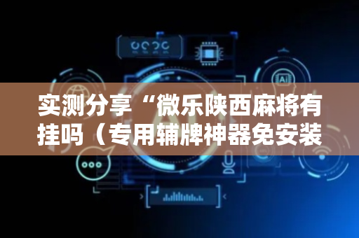 实测分享“微乐陕西麻将有挂吗（专用辅牌神器免安装）