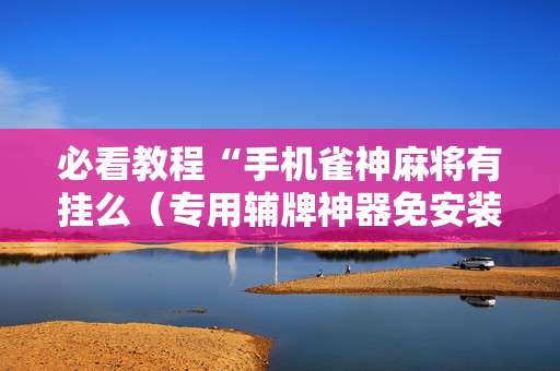 必看教程“手机雀神麻将有挂么（专用辅牌神器免安装）