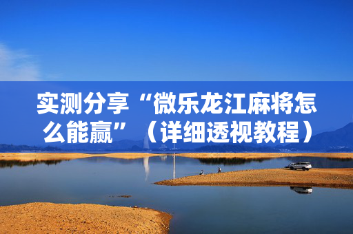 实测分享“微乐龙江麻将怎么能赢”（详细透视教程）-哔哩哔哩
