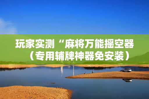 玩家实测“麻将万能摇空器（专用辅牌神器免安装）