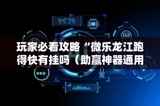 玩家必看攻略“微乐龙江跑得快有挂吗（助赢神器通用版）