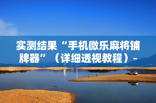 实测结果“手机微乐麻将铺牌器”（详细透视教程）-哔哩哔哩