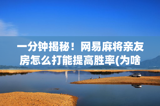 一分钟揭秘！网易麻将亲友房怎么打能提高胜率(为啥一直输)
