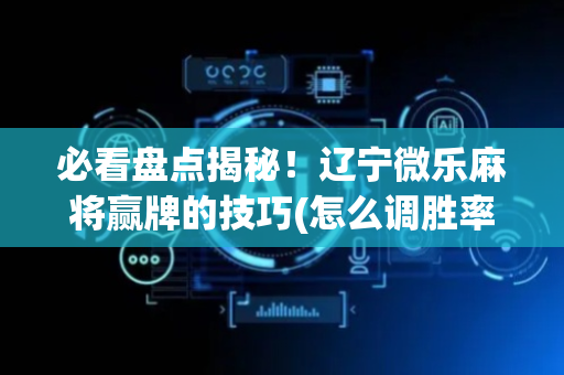 必看盘点揭秘！辽宁微乐麻将赢牌的技巧(怎么调胜率)