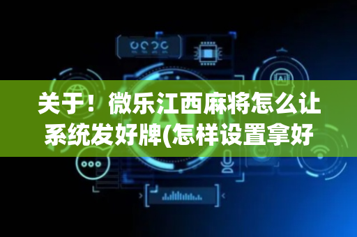 关于！微乐江西麻将怎么让系统发好牌(怎样设置拿好牌)