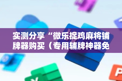 实测分享“微乐捉鸡麻将铺牌器购买（专用辅牌神器免安装）