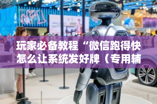 玩家必备教程“微信跑得快怎么让系统发好牌（专用辅牌神器免安装）