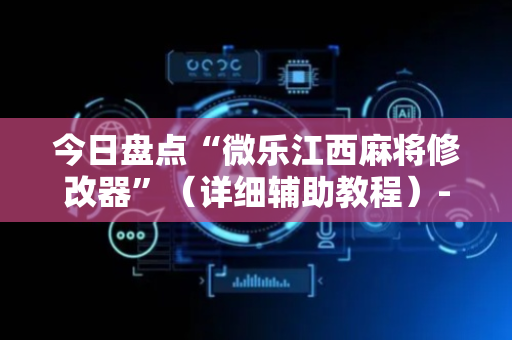 今日盘点“微乐江西麻将修改器”（详细辅助教程）-哔哩哔哩