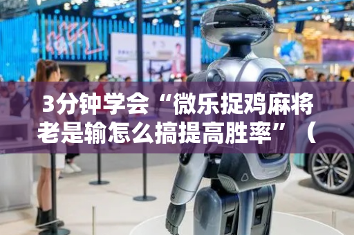 3分钟学会“微乐捉鸡麻将老是输怎么搞提高胜率”（详细透视教程）-哔哩哔哩