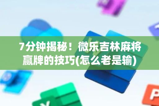 7分钟揭秘！微乐吉林麻将赢牌的技巧(怎么老是输)
