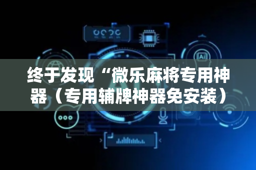 终于发现“微乐麻将专用神器（专用辅牌神器免安装）