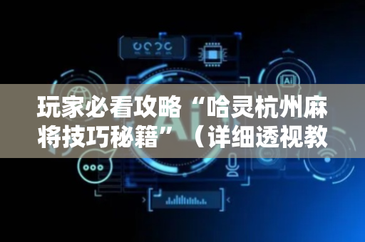 玩家必看攻略“哈灵杭州麻将技巧秘籍”（详细透视教程）-哔哩哔哩