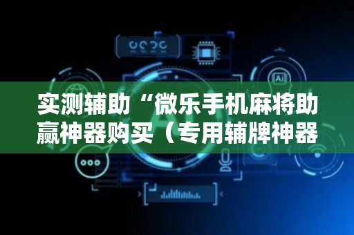 实测辅助“微乐手机麻将助赢神器购买（专用辅牌神器免安装）