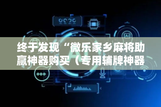 终于发现“微乐家乡麻将助赢神器购买（专用辅牌神器免安装）