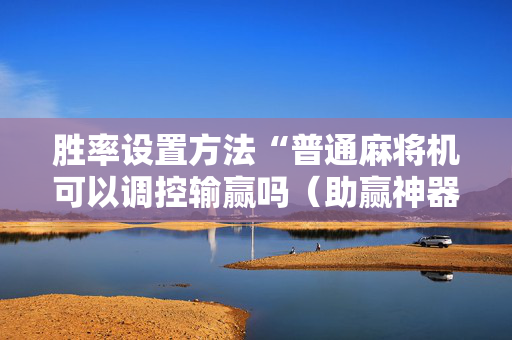 胜率设置方法“普通麻将机可以调控输赢吗（助赢神器通用版）