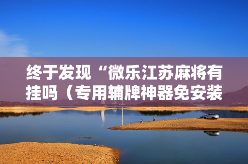 终于发现“微乐江苏麻将有挂吗（专用辅牌神器免安装）