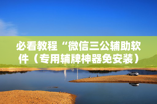 必看教程“微信三公辅助软件（专用辅牌神器免安装）