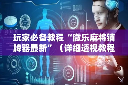 玩家必备教程“微乐麻将铺牌器最新”（详细透视教程）-哔哩哔哩