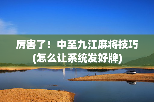 厉害了！中至九江麻将技巧(怎么让系统发好牌)