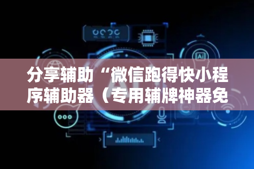 分享辅助“微信跑得快小程序辅助器（专用辅牌神器免安装）