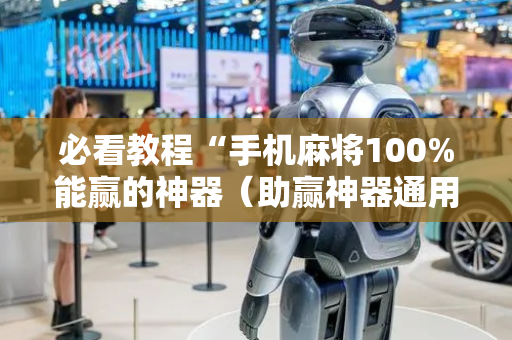 必看教程“手机麻将100%能赢的神器（助赢神器通用版）