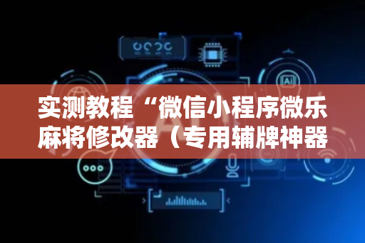 实测教程“微信小程序微乐麻将修改器（专用辅牌神器免安装）